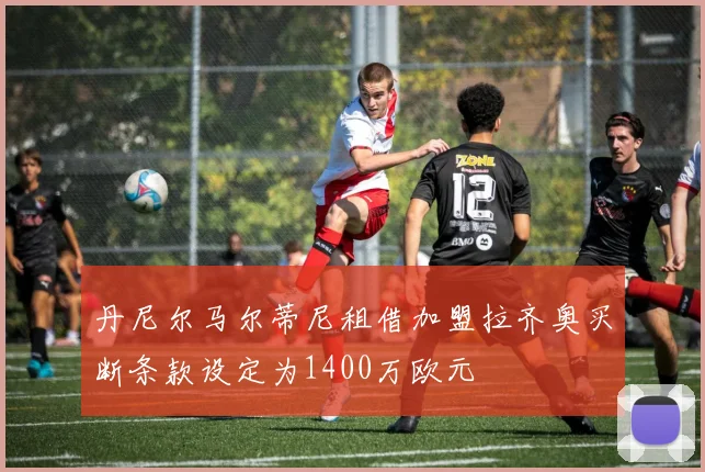 丹尼尔马尔蒂尼租借加盟拉齐奥买断条款设定为1400万欧元