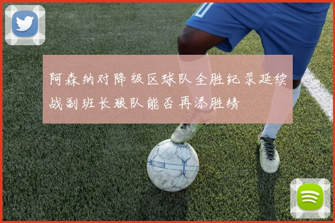 阿森纳对降级区球队全胜纪录延续战副班长狼队能否再添胜绩
