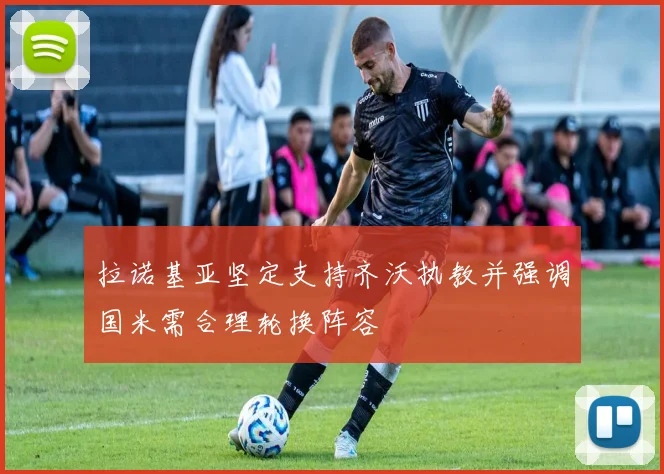 拉诺基亚坚定支持齐沃执教并强调国米需合理轮换阵容
