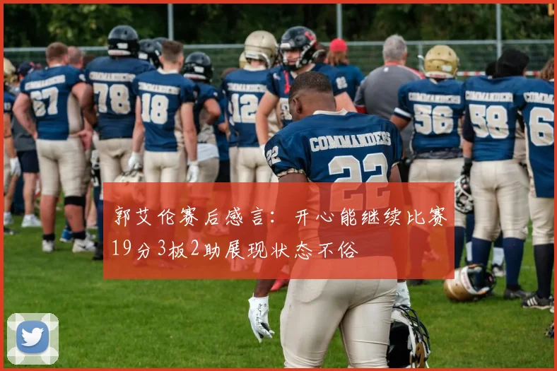 郭艾伦赛后感言：开心能继续比赛19分3板2助展现状态不俗