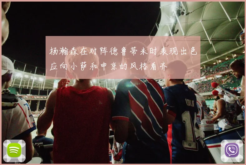 杨瀚森在对阵德鲁蒂米时表现出色应向小萨和申京的风格看齐
