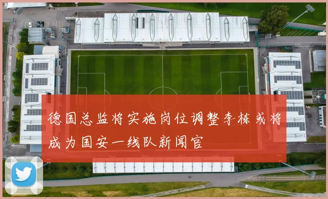 德国总监将实施岗位调整李栋或将成为国安一线队新闻官