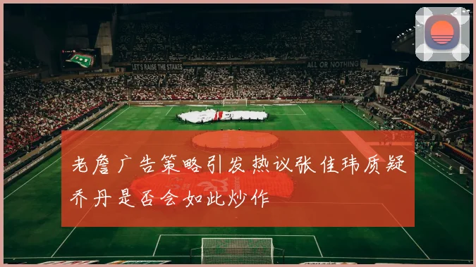 老詹广告策略引发热议张佳玮质疑乔丹是否会如此炒作