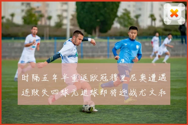 时隔五年半重返欧冠穆里尼奥遭遇连败失四球无进球即将迎战尤文和皇马