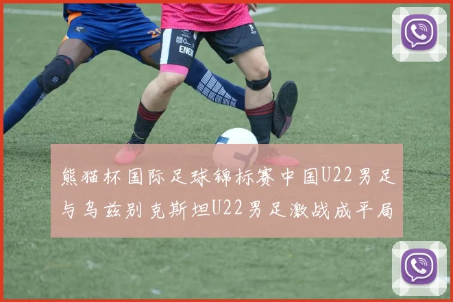 熊猫杯国际足球锦标赛中国U22男足与乌兹别克斯坦U22男足激战成平局