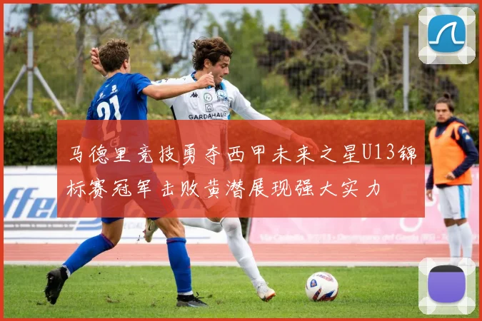 马德里竞技勇夺西甲未来之星U13锦标赛冠军击败黄潜展现强大实力