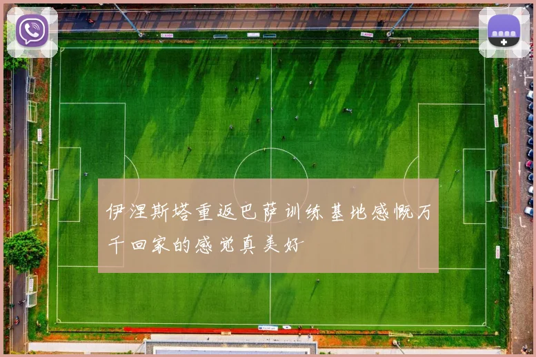 伊涅斯塔重返巴萨训练基地感慨万千回家的感觉真美好