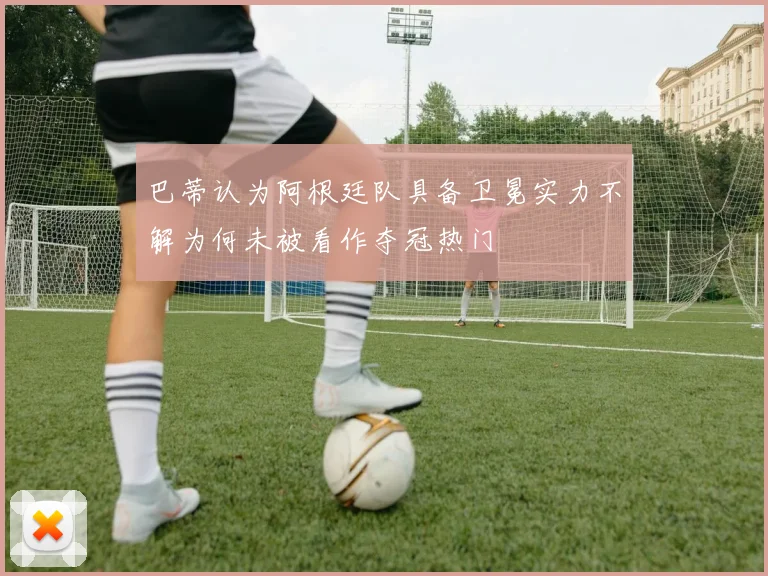 巴蒂认为阿根廷队具备卫冕实力不解为何未被看作夺冠热门