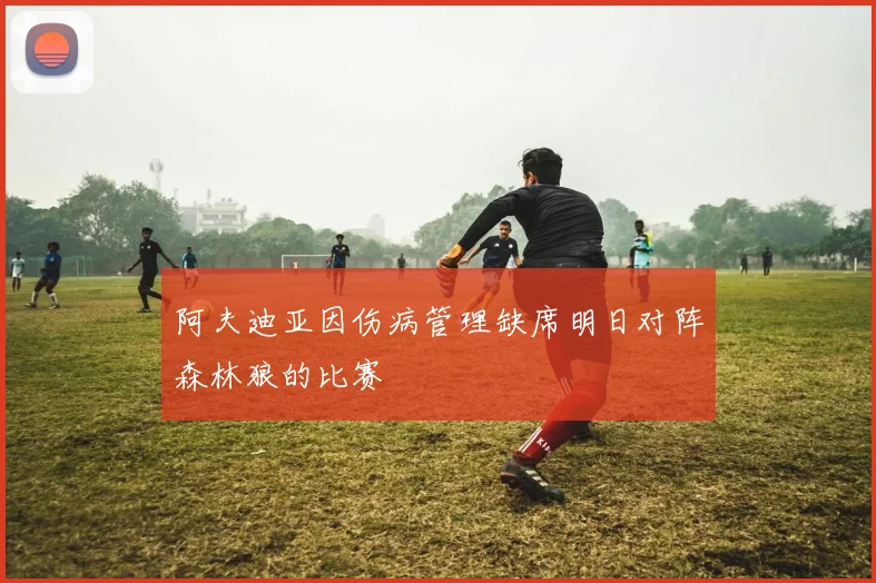 阿夫迪亚因伤病管理缺席明日对阵森林狼的比赛