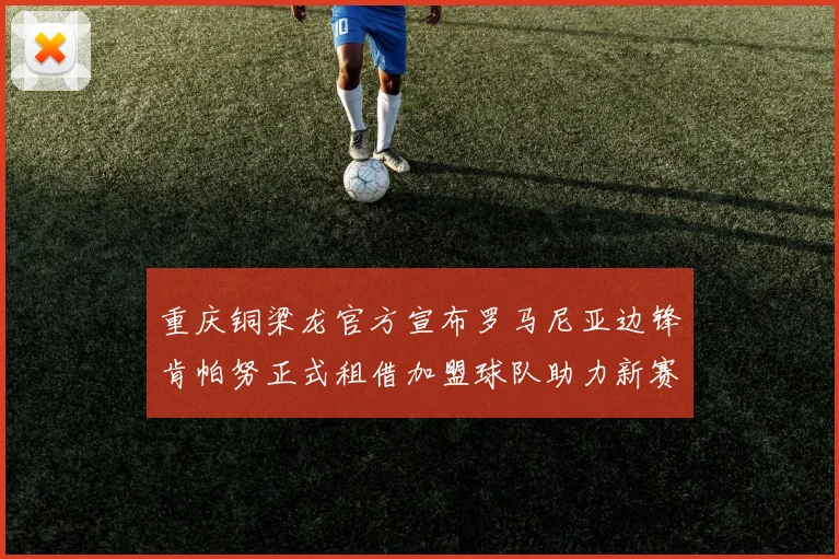 重庆铜梁龙官方宣布罗马尼亚边锋肯帕努正式租借加盟球队助力新赛季