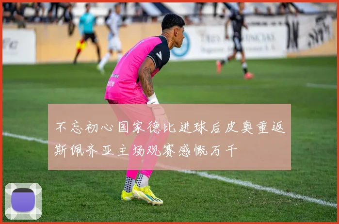 不忘初心国家德比进球后皮奥重返斯佩齐亚主场观赛感慨万千