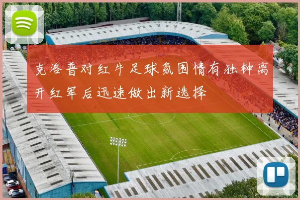 克洛普对红牛足球氛围情有独钟离开红军后迅速做出新选择