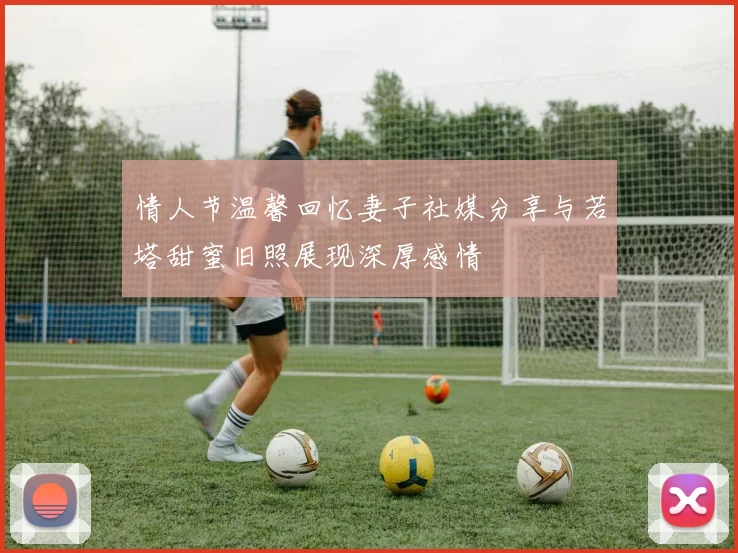 情人节温馨回忆妻子社媒分享与若塔甜蜜旧照展现深厚感情