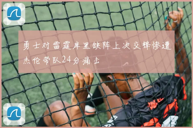 勇士对雷霆库里缺阵上次交锋惨遭杰伦带队24分痛击