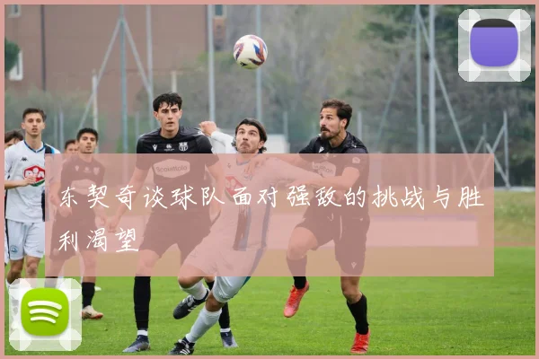 东契奇谈球队面对强敌的挑战与胜利渴望