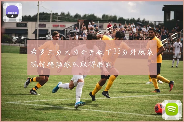 希罗三分火力全开砍下33分外线表现惊艳助球队取得胜利