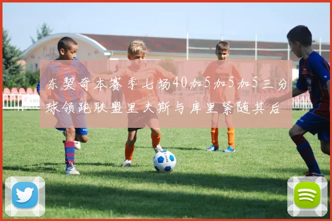 东契奇本赛季七场40加5加5加5三分球领跑联盟里夫斯与库里紧随其后