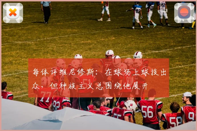 每体评维尼修斯：在球场上球技出众，但种族主义总围绕他展开