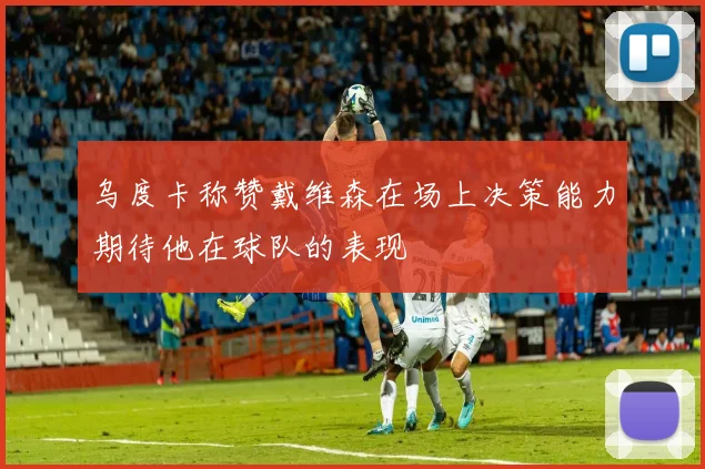 乌度卡称赞戴维森在场上决策能力期待他在球队的表现