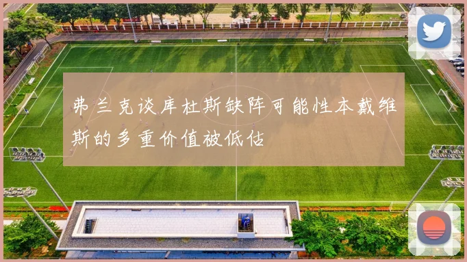 弗兰克谈库杜斯缺阵可能性本戴维斯的多重价值被低估