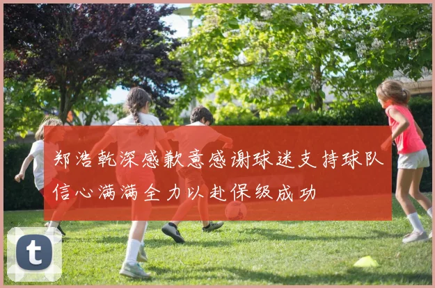 郑浩乾深感歉意感谢球迷支持球队信心满满全力以赴保级成功