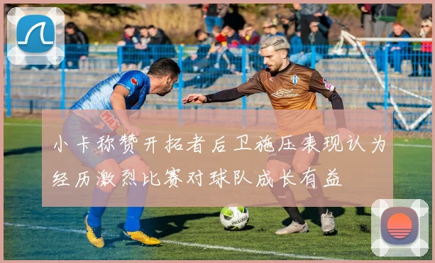 小卡称赞开拓者后卫施压表现认为经历激烈比赛对球队成长有益