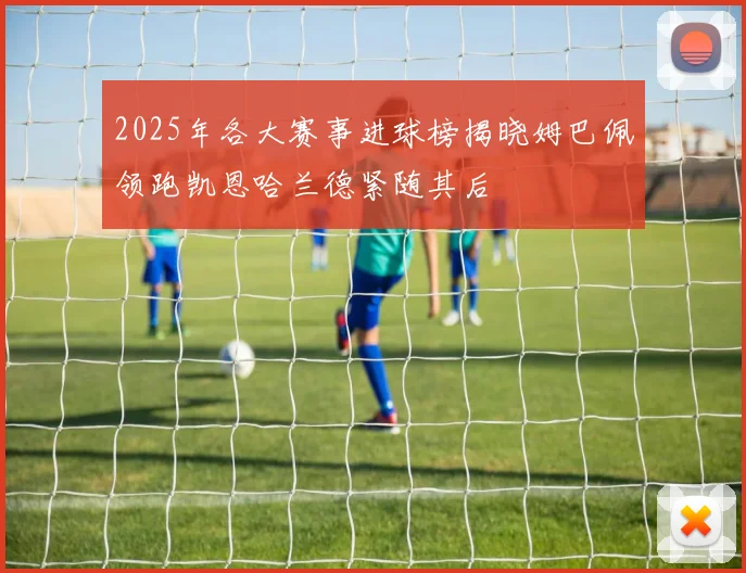 2025年各大赛事进球榜揭晓姆巴佩领跑凯恩哈兰德紧随其后
