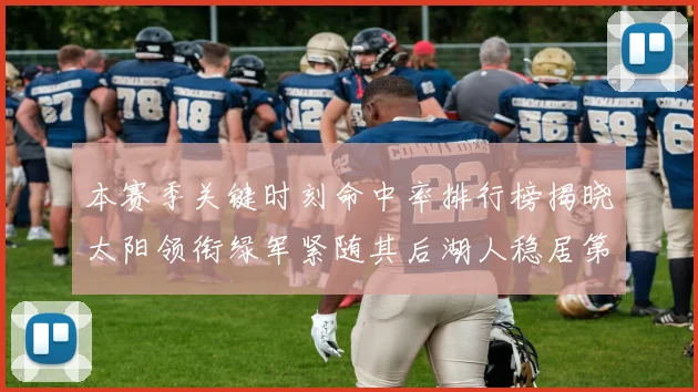本赛季关键时刻命中率排行榜揭晓太阳领衔绿军紧随其后湖人稳居第五位