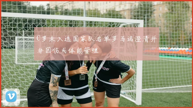 C罗未入选国家队名单罗马诺澄清并非因伤或体能管理