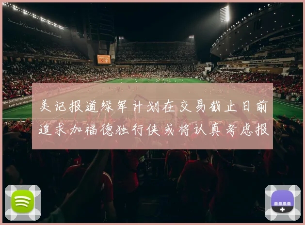 美记报道绿军计划在交易截止日前追求加福德独行侠或将认真考虑报价