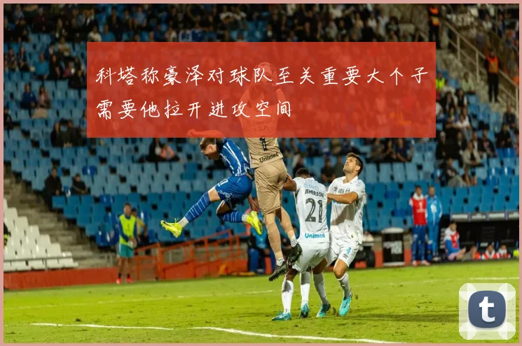 科塔称豪泽对球队至关重要大个子需要他拉开进攻空间