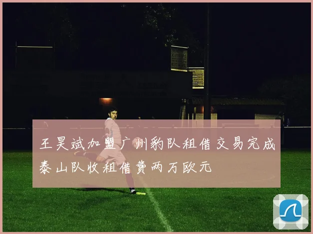 王昊斌加盟广州豹队租借交易完成泰山队收租借费两万欧元