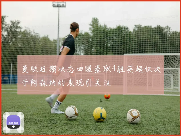 曼联近期状态回暖豪取4胜英超仅次于阿森纳的表现引关注