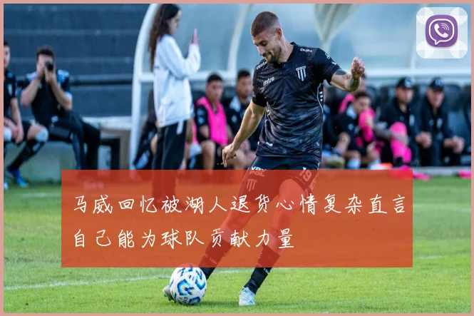 马威回忆被湖人退货心情复杂直言自己能为球队贡献力量