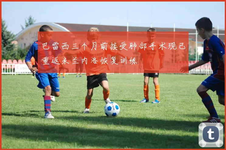 巴雷西三个月前接受肺部手术现已重返米兰内洛恢复训练