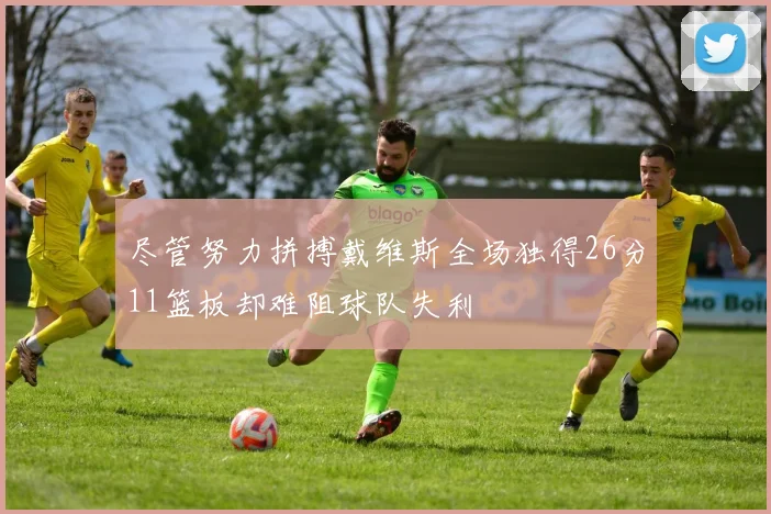 尽管努力拼搏戴维斯全场独得26分11篮板却难阻球队失利