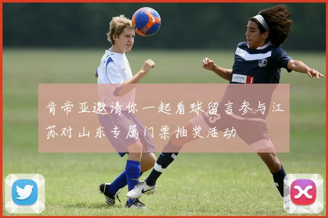肯帝亚邀请你一起看球留言参与江苏对山东专属门票抽奖活动