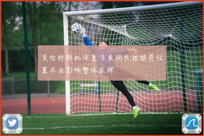 莫伦特斯批评皇马表现失控球员位置不当影响整体发挥