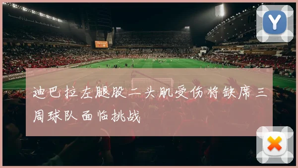 迪巴拉左腿股二头肌受伤将缺席三周球队面临挑战