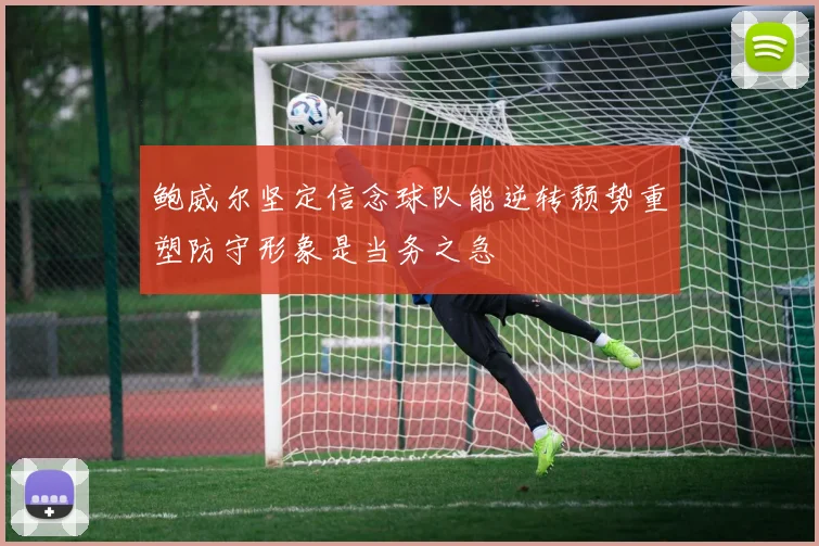 鲍威尔坚定信念球队能逆转颓势重塑防守形象是当务之急
