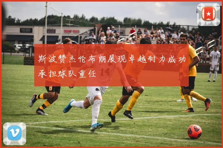 斯波赞杰伦布朗展现卓越耐力成功承担球队重任