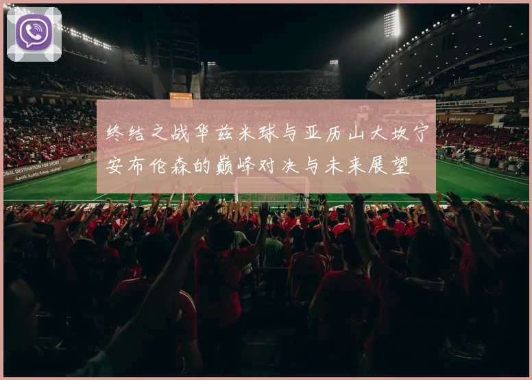 终结之战华兹米球与亚历山大坎宁安布伦森的巅峰对决与未来展望