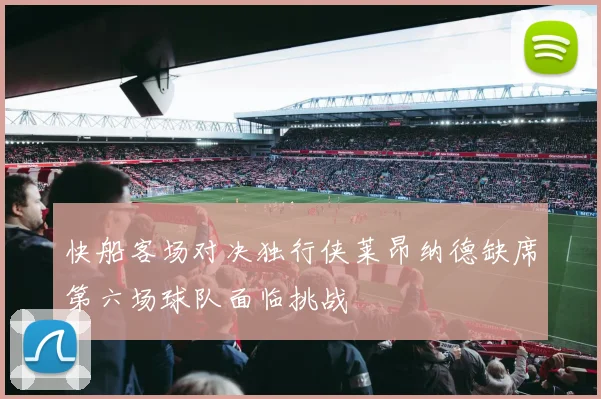快船客场对决独行侠莱昂纳德缺席第六场球队面临挑战
