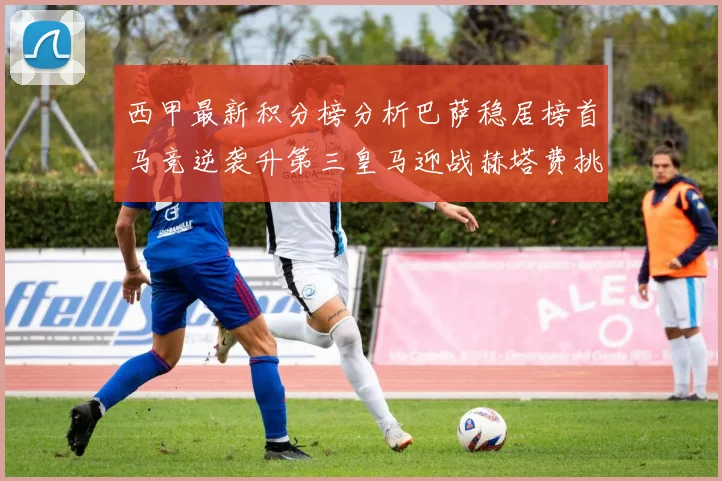 西甲最新积分榜分析巴萨稳居榜首马竞逆袭升第三皇马迎战赫塔费挑战