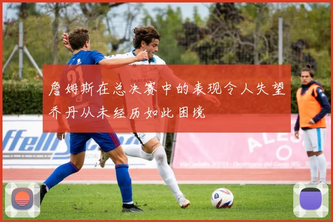 詹姆斯在总决赛中的表现令人失望乔丹从未经历如此困境