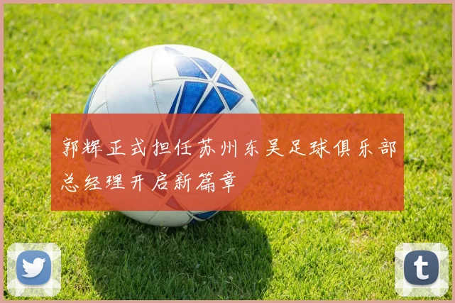 郭辉正式担任苏州东吴足球俱乐部总经理开启新篇章