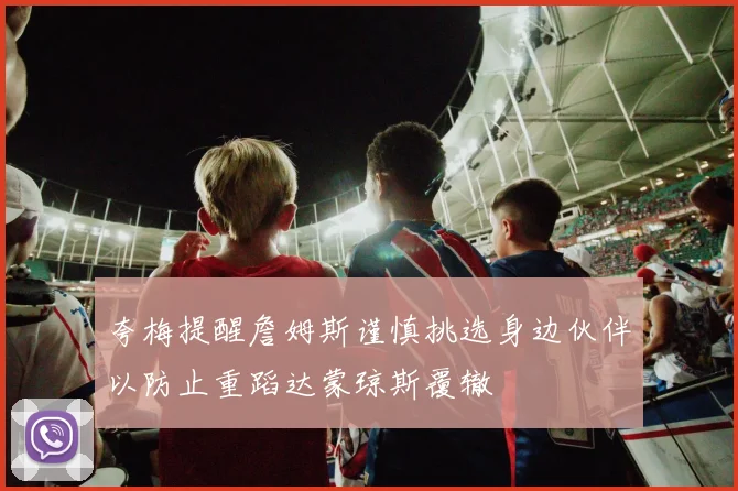 夸梅提醒詹姆斯谨慎挑选身边伙伴以防止重蹈达蒙琼斯覆辙