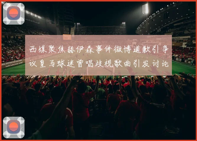 西媒聚焦赫伊森事件微博道歉引争议皇马球迷曾唱歧视歌曲引发讨论