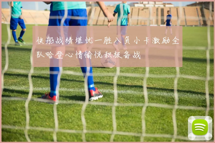 快船战绩堪忧一胜八负小卡激励全队哈登心情愉悦积极备战