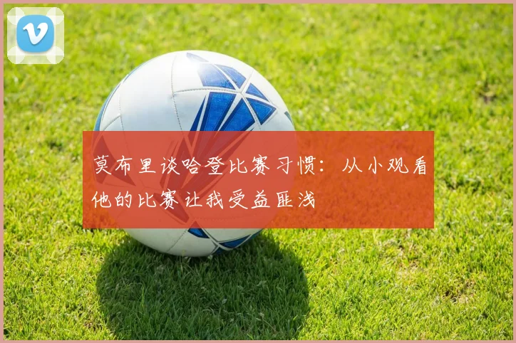 莫布里谈哈登比赛习惯：从小观看他的比赛让我受益匪浅